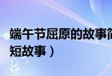 端午节屈原的故事简短（端午节关于屈原的简短故事）