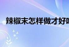辣椒末怎样做才好吃（辣椒末好吃的做法）