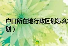户口所在地行政区划怎么填（教你怎么填户口所在地行政区划）