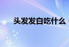 头发发白吃什么（头发发白食物推荐）
