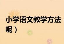 小学语文教学方法（小学语文教学方法有哪些呢）