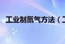 工业制氮气方法（工业制氮气方法是什么）