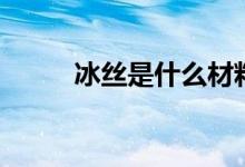 冰丝是什么材料（冰丝面料介绍）