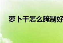 萝卜干怎么腌制好吃（怎么腌制萝卜干）