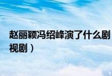 赵丽颖冯绍峰演了什么剧（赵丽颖和冯绍峰都合作过哪些电视剧）