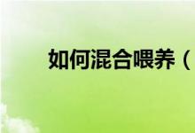 如何混合喂养（如何正确混合喂养）