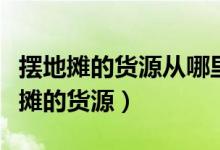 摆地摊的货源从哪里批发（去什么地方找摆地摊的货源）
