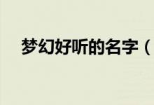 梦幻好听的名字（梦幻好听的名字大全）
