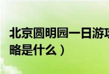 北京圆明园一日游攻略（北京圆明园一日游攻略是什么）