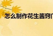 怎么制作花生酱窍门（制作花生酱的方法）