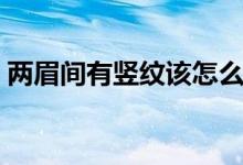 两眉间有竖纹该怎么办（有什么去除的办法）