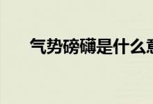气势磅礴是什么意思（气势磅礴解释）