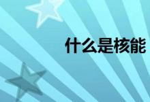 什么是核能（核能 是 什么）