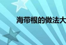 海带根的做法大全（海带根的做法）