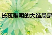 长夜难明的大结局是什么（结局讲述了什么）