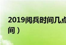2019阅兵时间几点开始（今年阅兵的开始时间）
