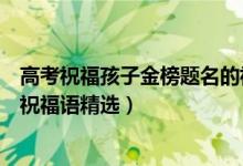 高考祝福孩子金榜题名的祝福语（高考祝福孩子金榜题名的祝福语精选）