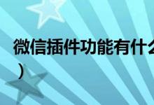 微信插件功能有什么用（微信插件功能是什么）