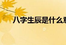 八字生辰是什么意思（八字生辰解释）