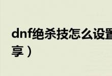 dnf绝杀技怎么设置快捷键（必杀技快捷键分享）