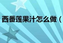 西番莲果汁怎么做（制作西番莲果汁的方法）