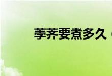 荸荠要煮多久（荸荠应该煮多久）