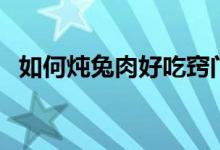 如何炖兔肉好吃窍门（炖兔肉的烹饪方法）