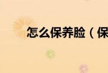 怎么保养脸（保养脸部皮肤的方法）