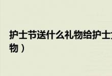 护士节送什么礼物给护士女朋友（女朋友过护士节送什么礼物）