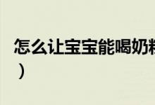 怎么让宝宝能喝奶粉（让宝宝喝奶粉的小妙招）