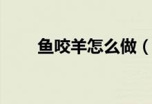 鱼咬羊怎么做（鱼咬羊的正宗做法）