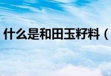 什么是和田玉籽料（和田玉籽料怎么形成的）