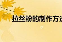 拉丝粉的制作方法（拉丝粉如何制作）