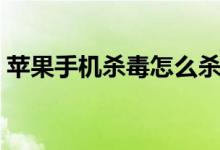 苹果手机杀毒怎么杀（苹果手机杀毒如何杀）