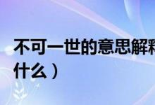 不可一世的意思解释（不可一世的意思解释是什么）