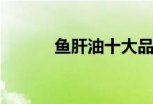鱼肝油十大品牌（你见过几款）