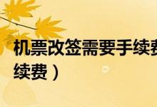 机票改签需要手续费吗（机票改签需不需要手续费）