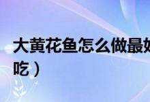 大黄花鱼怎么做最好吃（怎么做大黄花鱼最好吃）