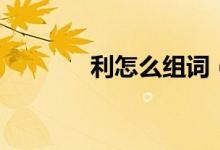 利怎么组词（利字怎么组词）