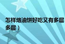 怎样烙油饼好吃又有多层（大厨教你小窍门油饼又香又脆还多层）