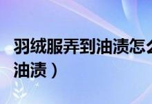 羽绒服弄到油渍怎么洗（教你清洁羽绒服上的油渍）