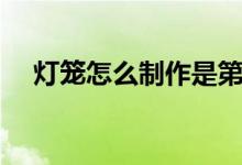 灯笼怎么制作是第一名（灯笼怎么制作）