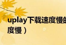 uplay下载速度慢的解决办法（uplay下载速度慢）