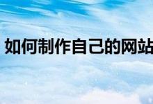 如何制作自己的网站（制作自己的网站方法）