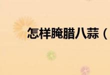 怎样腌腊八蒜（腌制腊八蒜的方法）