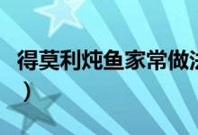 得莫利炖鱼家常做法（怎样做家常得莫利炖鱼）