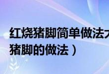 红烧猪脚简单做法大全（又美味又好吃的红烧猪脚的做法）