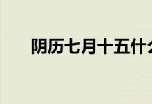 阴历七月十五什么节（7月15中元节）