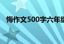 悔作文500字六年级（悔的作文精选范文）