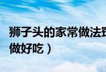 狮子头的家常做法窍门（家常做法狮子头怎么做好吃）